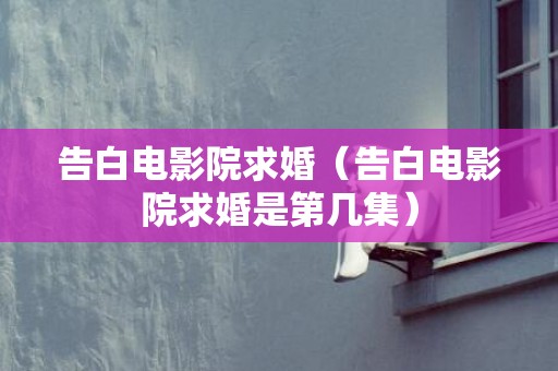 告白电影院求婚（告白电影院求婚是第几集）