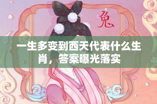 一生多变到西天代表什么生肖，答案曝光落实