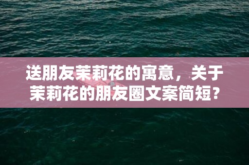 送朋友茉莉花的寓意，关于茉莉花的朋友圈文案简短？适合发朋友圈的文案