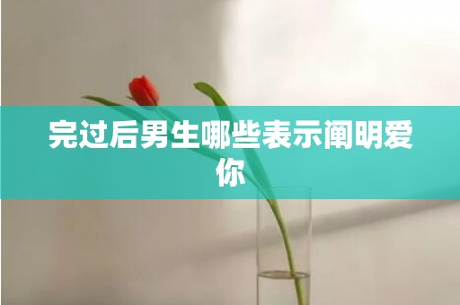 完过后男生哪些表示阐明爱你