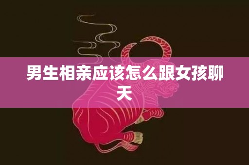 男生相亲应该怎么跟女孩聊天