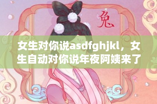 女生对你说asdfghjkl，女生自动对你说年夜阿姨来了,是什么意思?