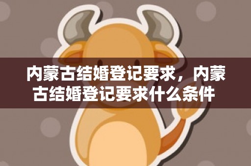 内蒙古结婚登记要求，内蒙古结婚登记要求什么条件 现在结婚登记需要什么手续