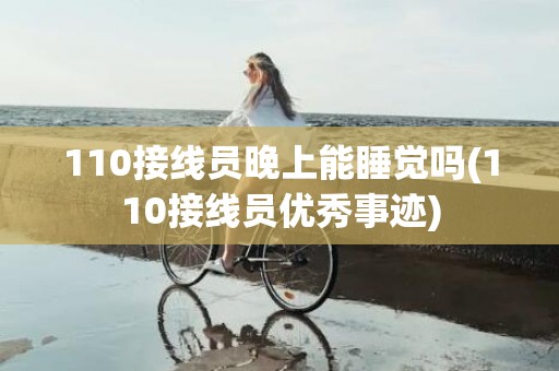 110接线员晚上能睡觉吗(110接线员优秀事迹)