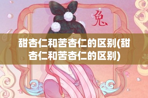 甜杏仁和苦杏仁的区别(甜杏仁和苦杏仁的区别)