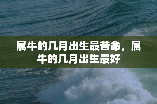 属牛的几月出生最苦命，属牛的几月出生最好