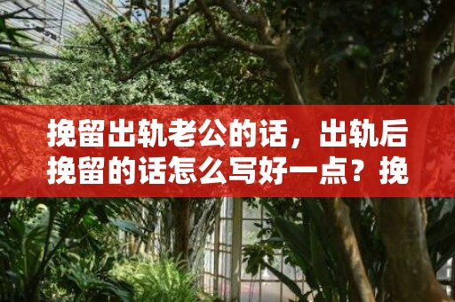 挽留出轨老公的话，出轨后挽留的话怎么写好一点？挽留前女友的话