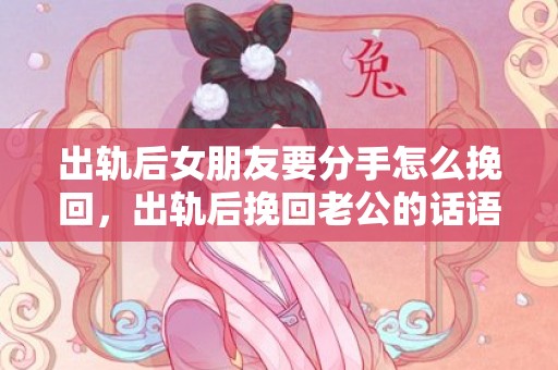 出轨后女朋友要分手怎么挽回，出轨后挽回老公的话语怎么说 挽回老婆最感动道歉话