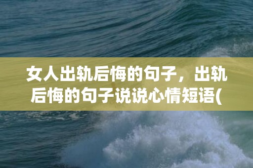 女人出轨后悔的句子，出轨后悔的句子说说心情短语(女生说说心情短语)