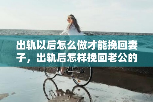 出轨以后怎么做才能挽回妻子，出轨后怎样挽回老公的心理呢？怎么挽回老公