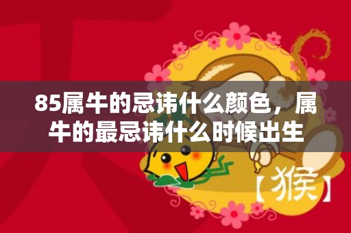 85属牛的忌讳什么颜色，属牛的最忌讳什么时候出生