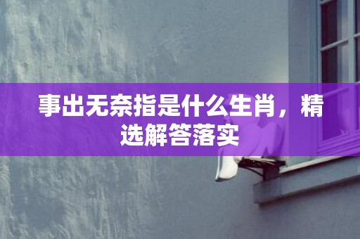 事出无奈指是什么生肖，精选解答落实