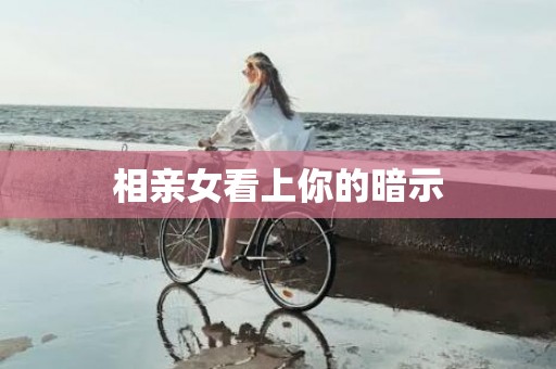 相亲女看上你的暗示