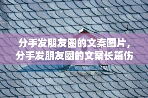 分手发朋友圈的文案图片，分手发朋友圈的文案长篇伤感(日常生活朋友圈文案)