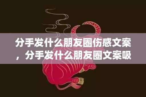 分手发什么朋友圈伤感文案，分手发什么朋友圈文案吸引人(分手朋友圈文案简短)