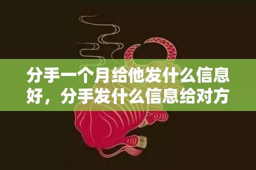 分手一个月给他发什么信息好，分手发什么信息给对方最好呢？决定分手发给对方的短信