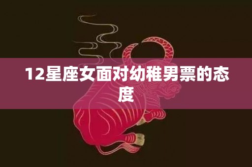 12星座女面对幼稚男票的态度