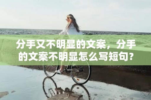 分手又不明显的文案，分手的文案不明显怎么写短句？文案短句