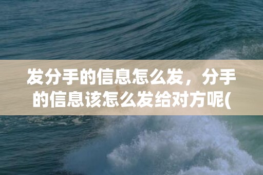 发分手的信息怎么发，分手的信息该怎么发给对方呢(怎样删除发给对方的微信信息)