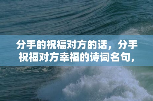 分手的祝福对方的话，分手祝福对方幸福的诗词名句，用古诗来表达分手后的祝福