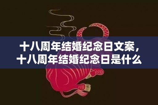 十八周年结婚纪念日文案，十八周年结婚纪念日是什么婚，结婚十八周年发朋友圈