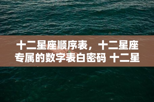 十二星座顺序表，十二星座专属的数字表白密码 十二星座专属数字