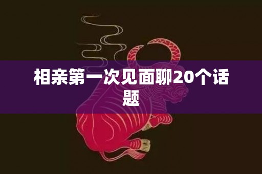 相亲第一次见面聊20个话题