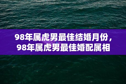 98年属虎男最佳结婚月份，98年属虎男最佳婚配属相