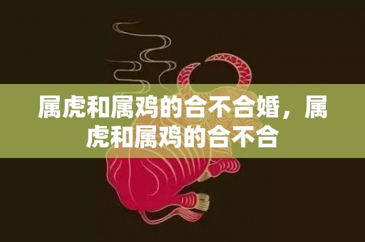 属虎和属鸡的合不合婚，属虎和属鸡的合不合