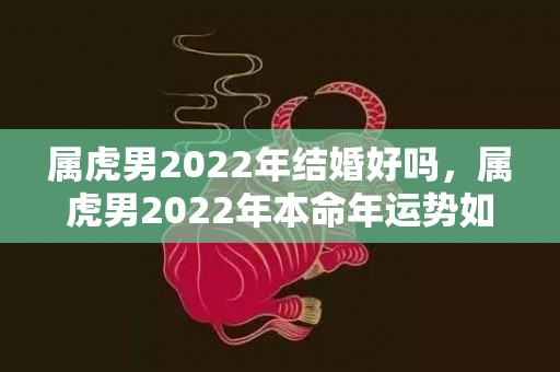 属虎男2022年结婚好吗，属虎男2022年本命年运势如何