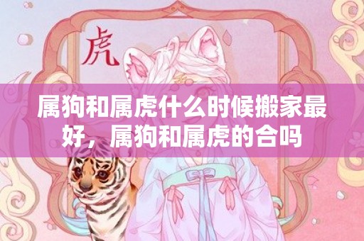 属狗和属虎什么时候搬家最好，属狗和属虎的合吗