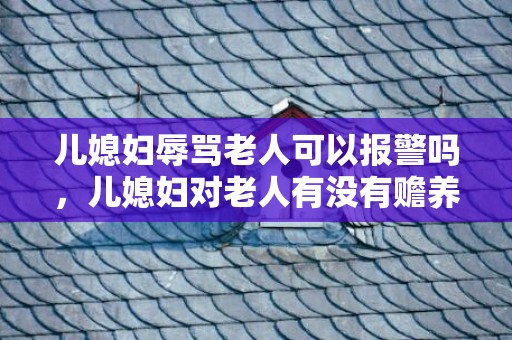 儿媳妇辱骂老人可以报警吗，儿媳妇对老人有没有赡养义务 儿媳是否有赡养公婆的法定义务