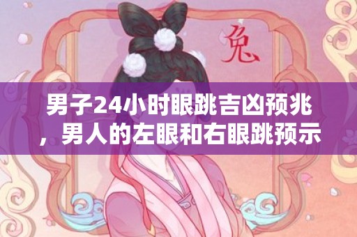 男子24小时眼跳吉凶预兆，男人的左眼和右眼跳预示着什么，