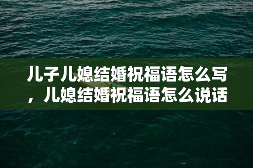 儿子儿媳结婚祝福语怎么写，儿媳结婚祝福语怎么说话好听，儿媳生日祝福语大全