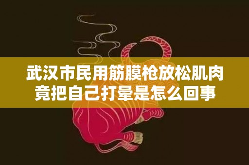 武汉市民用筋膜枪放松肌肉竟把自己打晕是怎么回事