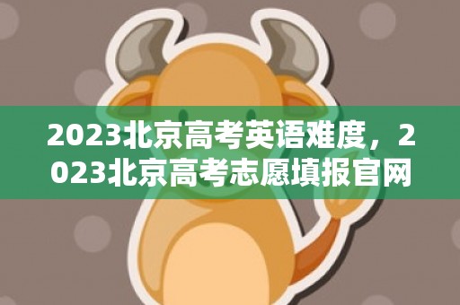 2023北京高考英语难度，2023北京高考志愿填报官网入口