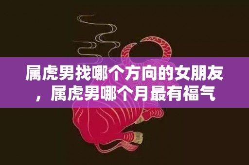 属虎男找哪个方向的女朋友，属虎男哪个月最有福气