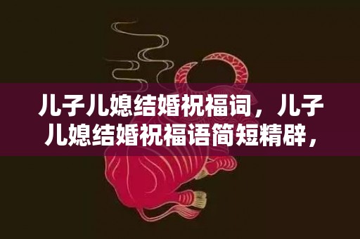 儿子儿媳结婚祝福词，儿子儿媳结婚祝福语简短精辟，儿子结婚对儿子和儿媳妇的祝福语