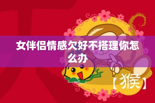 女伴侣情感欠好不搭理你怎么办