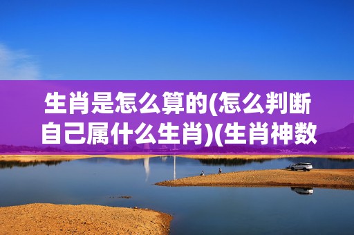 生肖是怎么算的(怎么判断自己属什么生肖)(生肖神数)