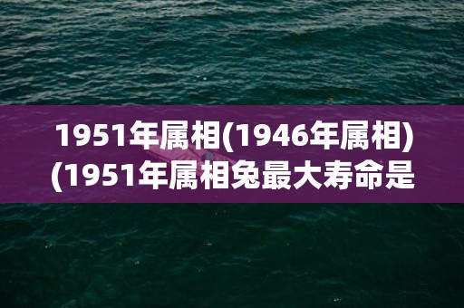 1951年属相(1946年属相)(1951年属相兔最大寿命是多少)