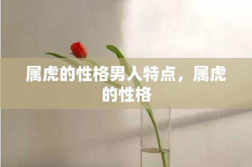 属虎的性格男人特点，属虎的性格