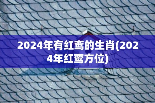 2024年有红鸾的生肖(2024年红鸾方位)