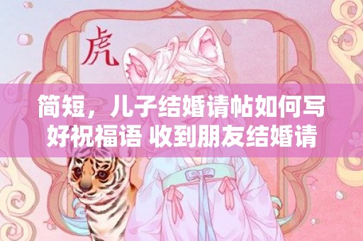 简短，儿子结婚请帖如何写好祝福语 收到朋友结婚请帖说说