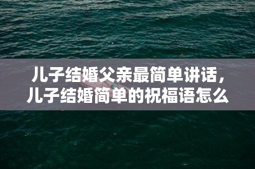 儿子结婚父亲最简单讲话，儿子结婚简单的祝福语怎么说 新婚祝福语简短上档次