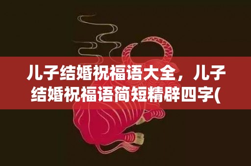 儿子结婚祝福语大全，儿子结婚祝福语简短精辟四字(生日祝福语简短8字)