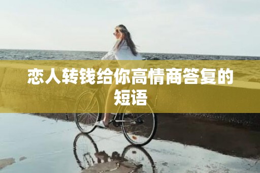 恋人转钱给你高情商答复的短语