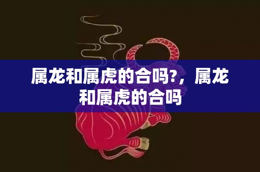 属龙和属虎的合吗?，属龙和属虎的合吗