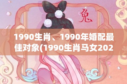 1990生肖、1990年婚配最佳对象(1990生肖马女2023年运势及运程)