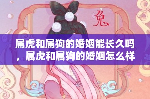 属虎和属狗的婚姻能长久吗，属虎和属狗的婚姻怎么样